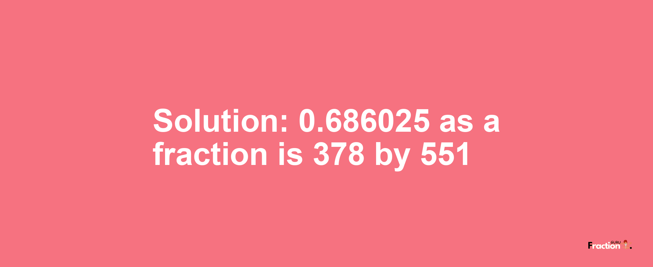 Solution:0.686025 as a fraction is 378/551